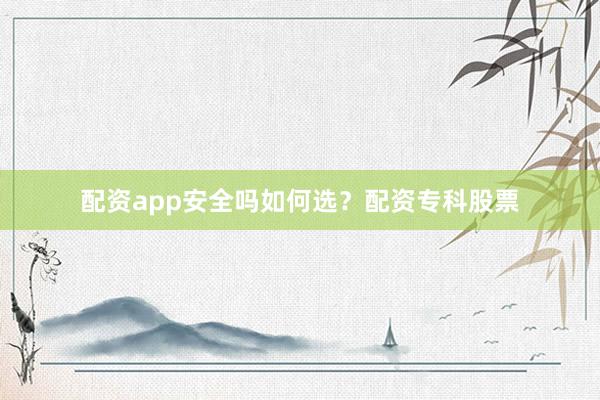 配资app安全吗如何选？配资专科股票