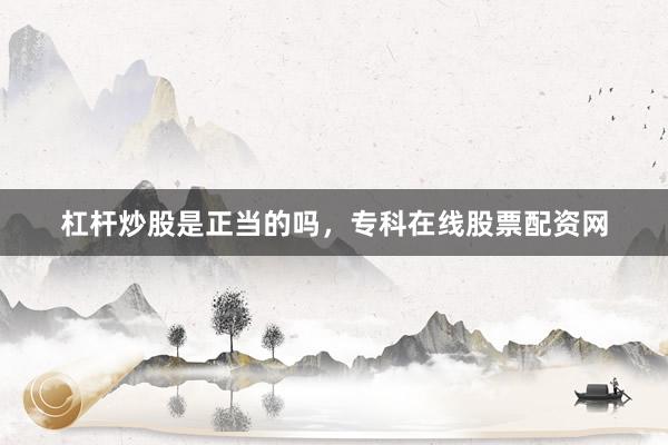 杠杆炒股是正当的吗，专科在线股票配资网