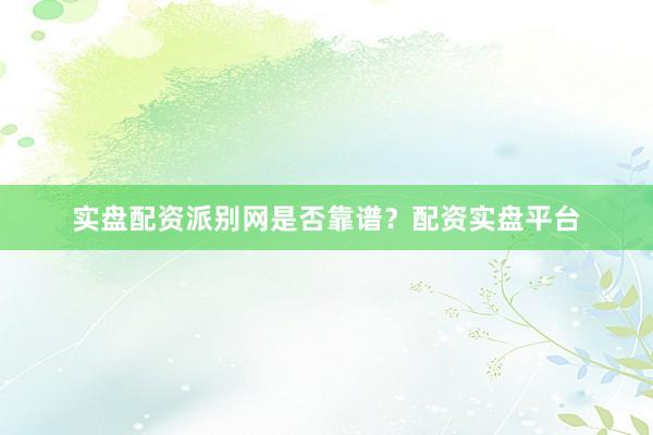实盘配资派别网是否靠谱？配资实盘平台
