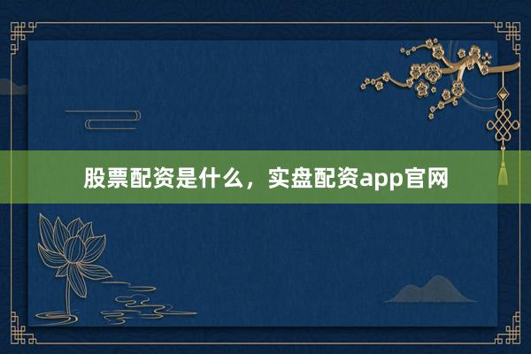 股票配资是什么，实盘配资app官网