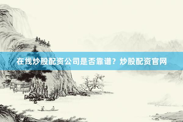 在线炒股配资公司是否靠谱？炒股配资官网