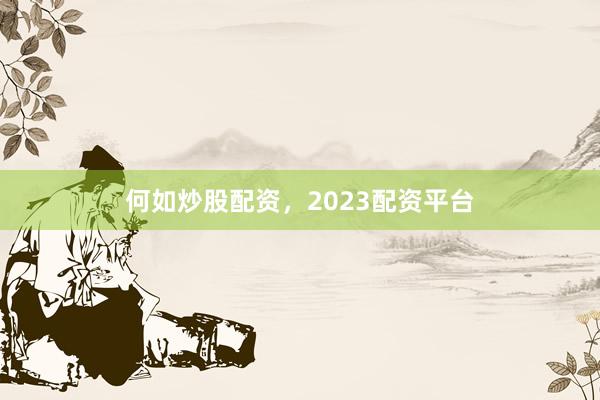 何如炒股配资，2023配资平台
