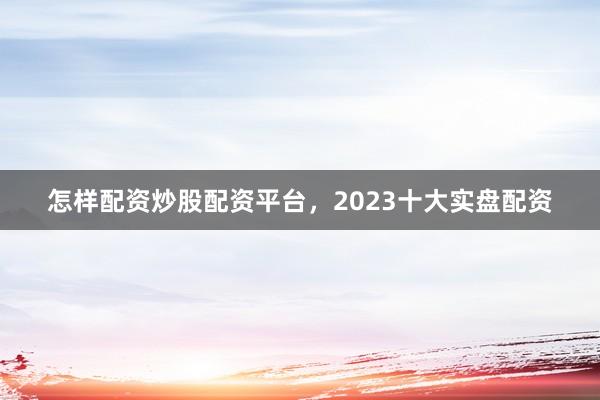 怎样配资炒股配资平台，2023十大实盘配资