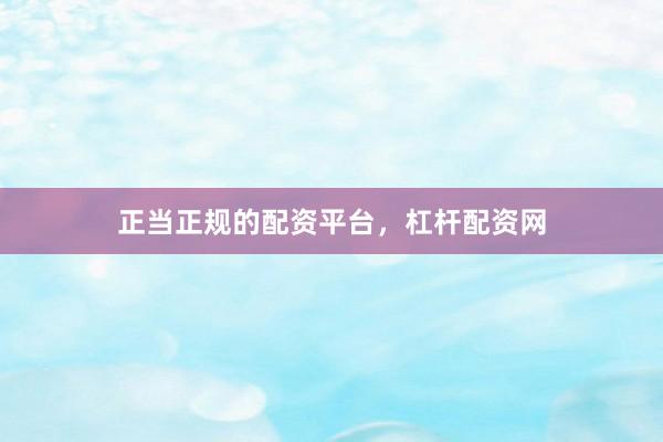 正当正规的配资平台，杠杆配资网