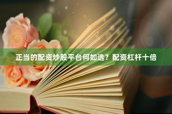 正当的配资炒股平台何如选？配资杠杆十倍