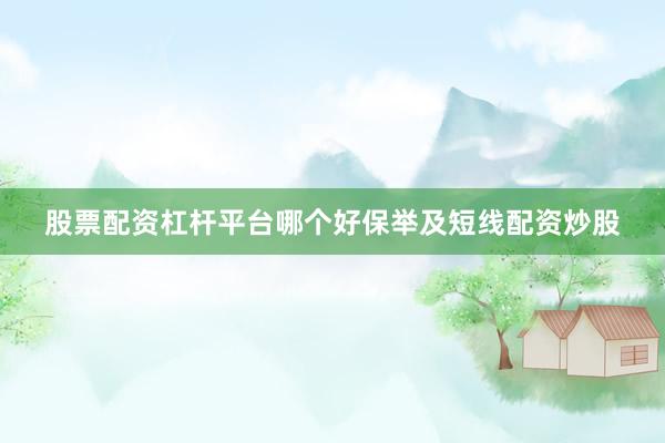 股票配资杠杆平台哪个好保举及短线配资炒股