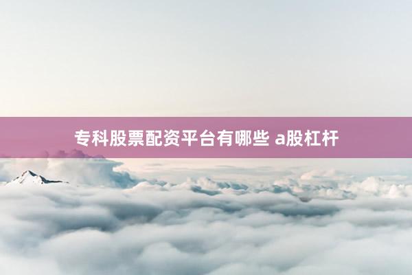 专科股票配资平台有哪些 a股杠杆