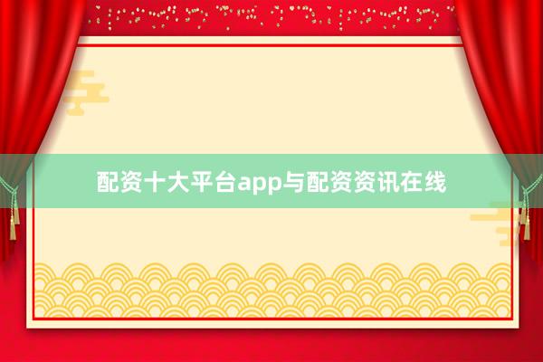 配资十大平台app与配资资讯在线
