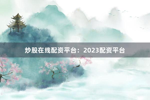 炒股在线配资平台：2023配资平台