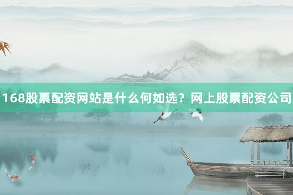 168股票配资网站是什么何如选？网上股票配资公司