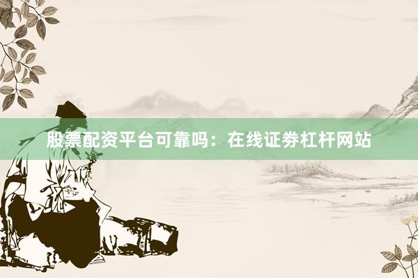 股票配资平台可靠吗：在线证劵杠杆网站