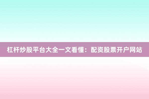 杠杆炒股平台大全一文看懂：配资股票开户网站