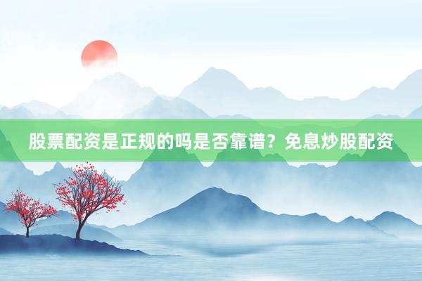 股票配资是正规的吗是否靠谱？免息炒股配资