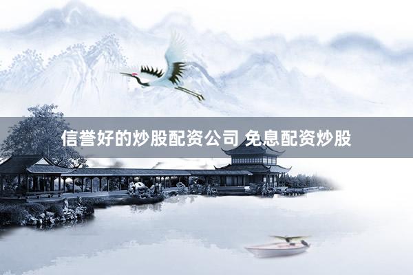 信誉好的炒股配资公司 免息配资炒股