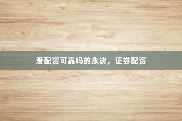 爱配资可靠吗的永诀，证劵配资