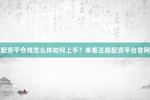 配资平仓线怎么样如何上手？来看正规配资平台官网