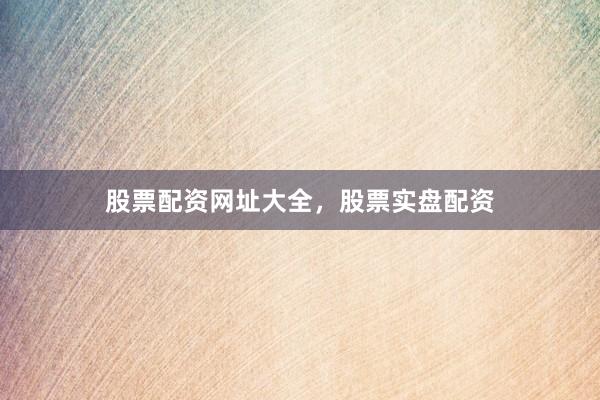 股票配资网址大全，股票实盘配资