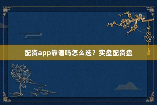 配资app靠谱吗怎么选？实盘配资盘
