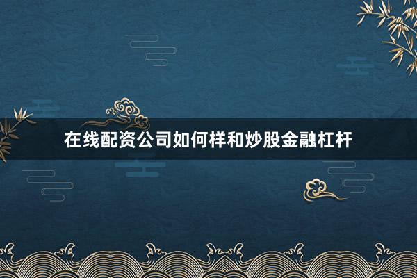 在线配资公司如何样和炒股金融杠杆