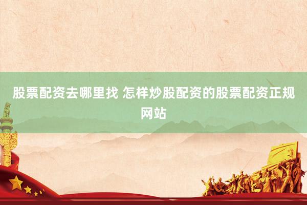 股票配资去哪里找 怎样炒股配资的股票配资正规网站