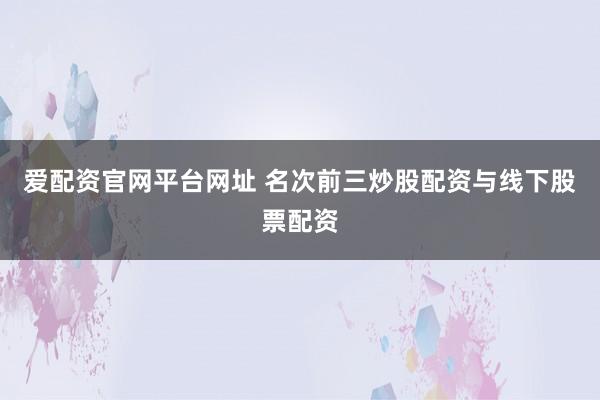 爱配资官网平台网址 名次前三炒股配资与线下股票配资