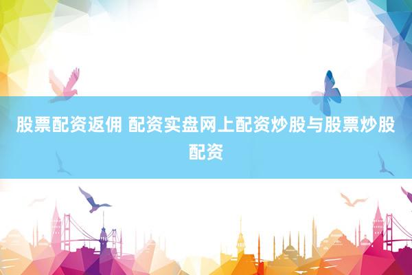 股票配资返佣 配资实盘网上配资炒股与股票炒股配资