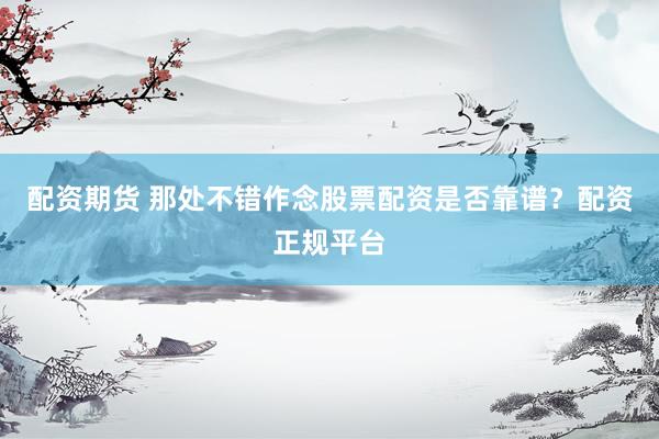 配资期货 那处不错作念股票配资是否靠谱？配资正规平台