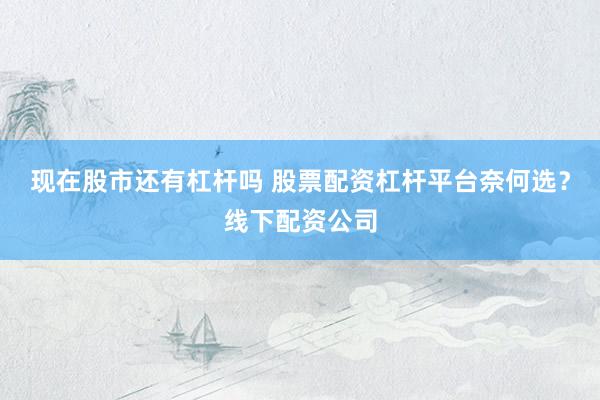 现在股市还有杠杆吗 股票配资杠杆平台奈何选？线下配资公司