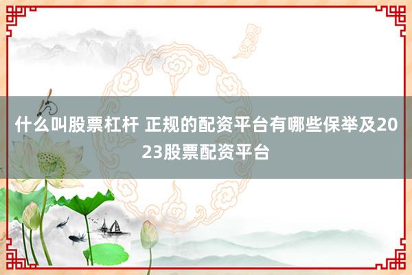 什么叫股票杠杆 正规的配资平台有哪些保举及2023股票配资平台