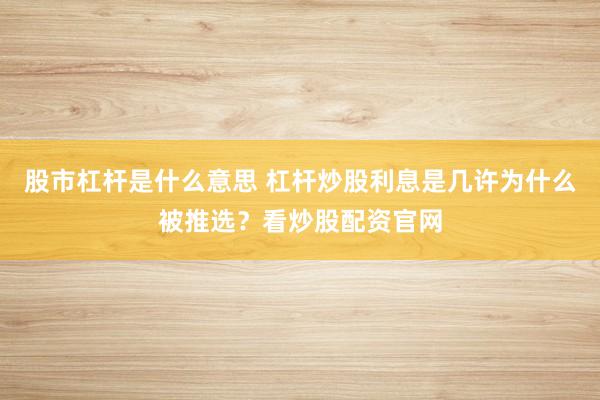 股市杠杆是什么意思 杠杆炒股利息是几许为什么被推选？看炒股配资官网
