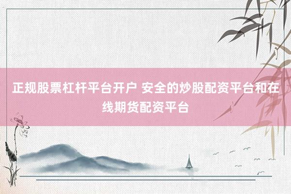 正规股票杠杆平台开户 安全的炒股配资平台和在线期货配资平台