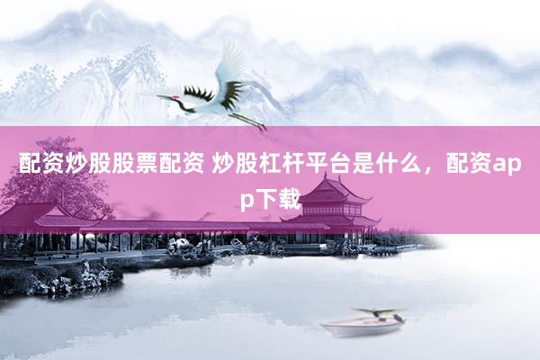 配资炒股股票配资 炒股杠杆平台是什么，配资app下载