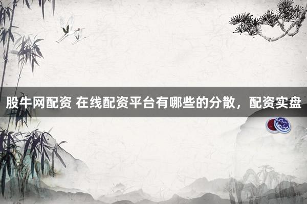 股牛网配资 在线配资平台有哪些的分散，配资实盘
