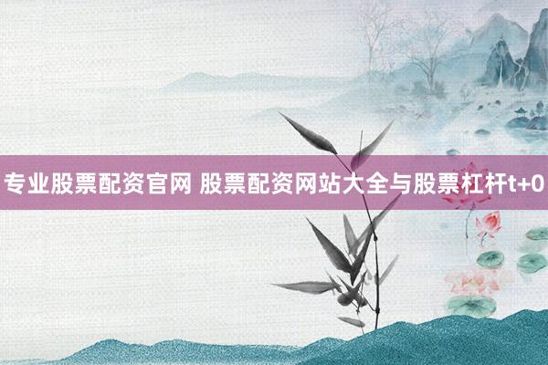 专业股票配资官网 股票配资网站大全与股票杠杆t+0