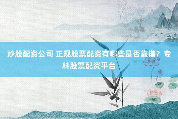 炒股配资公司 正规股票配资有哪些是否靠谱？专科股票配资平台