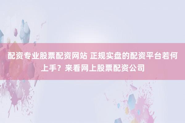 配资专业股票配资网站 正规实盘的配资平台若何上手?来看网上股票配资公司