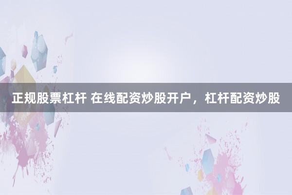 正规股票杠杆 在线配资炒股开户，杠杆配资炒股