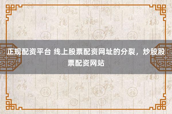 正规配资平台 线上股票配资网址的分裂，炒股股票配资网站