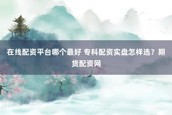 在线配资平台哪个最好 专科配资实盘怎样选？期货配资网