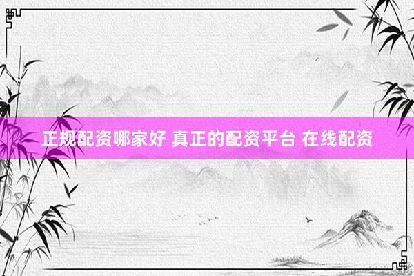 正规配资哪家好 真正的配资平台 在线配资