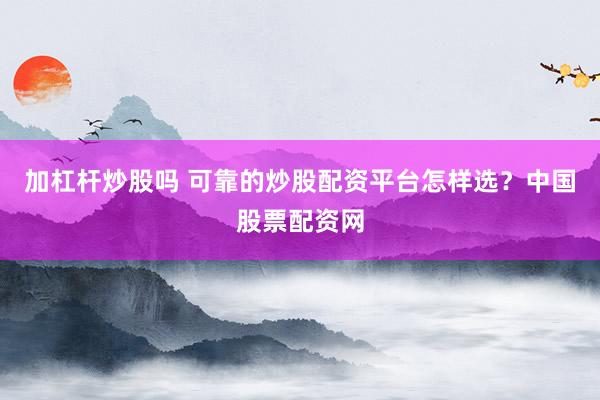 加杠杆炒股吗 可靠的炒股配资平台怎样选？中国股票配资网