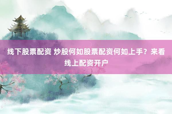 线下股票配资 炒股何如股票配资何如上手？来看线上配资开户