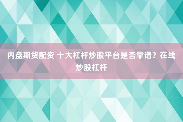 内盘期货配资 十大杠杆炒股平台是否靠谱？在线炒股杠杆