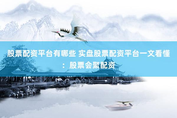 股票配资平台有哪些 实盘股票配资平台一文看懂：股票会聚配资