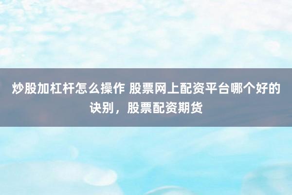 炒股加杠杆怎么操作 股票网上配资平台哪个好的诀别，股票配资期货