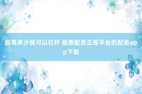 股票多少钱可以杠杆 股票配资正规平台的配资app下载