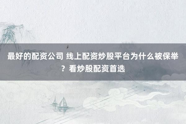 最好的配资公司 线上配资炒股平台为什么被保举？看炒股配资首选