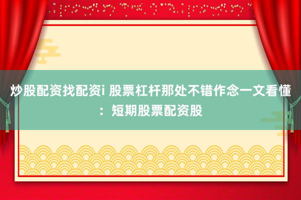 炒股配资找配资i 股票杠杆那处不错作念一文看懂：短期股票配资股
