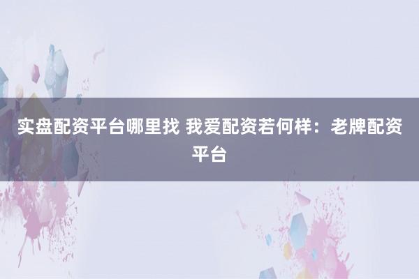 实盘配资平台哪里找 我爱配资若何样：老牌配资平台