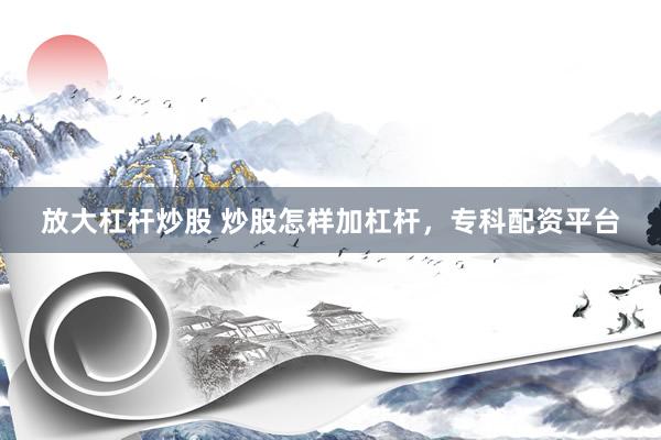 放大杠杆炒股 炒股怎样加杠杆，专科配资平台